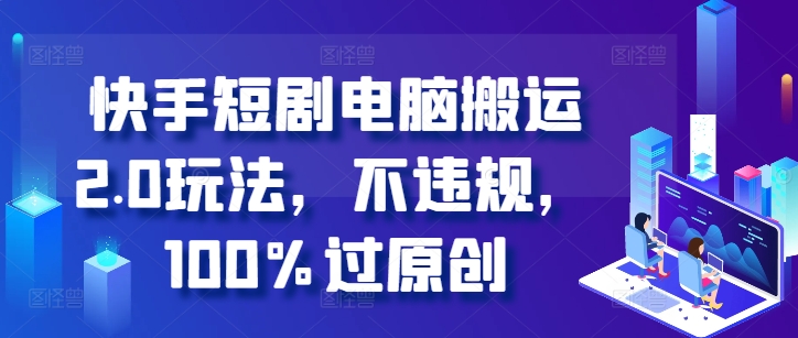 快手短剧电脑搬运2.0玩法，不违规，100%过原创-乐码云集
