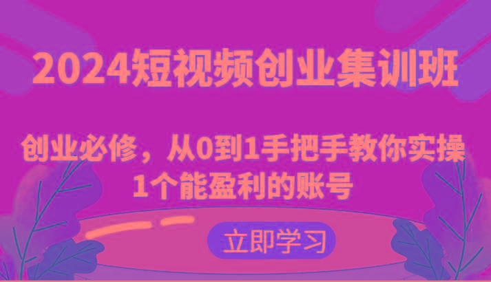 2024短视频创业集训班：创业必修，从0到1手把手教你实操1个能盈利的账号-乐码云集