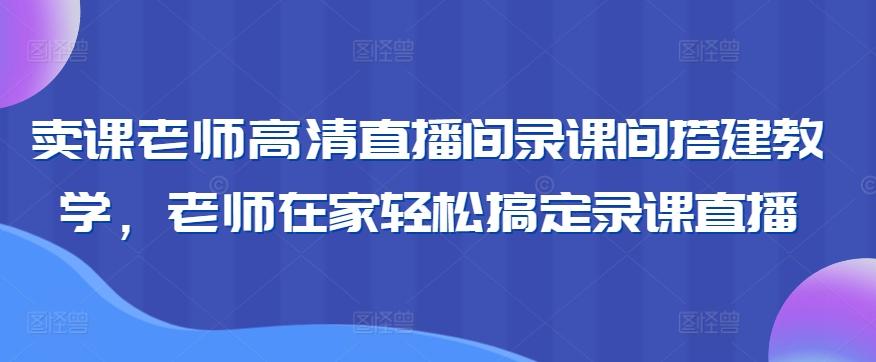 卖课老师高清直播间录课间搭建教学，老师在家轻松搞定录课直播-乐码云集