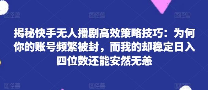 揭秘快手无人播剧高效策略技巧：为何你的账号频繁被封，而我的却稳定日入四位数还能安然无恙【揭秘】-乐码云集