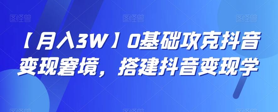 【月入3W】0基础攻克抖音变现窘境，搭建抖音变现学-乐码云集
