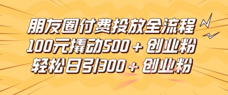 朋友圈高效付费投放全流程，100元撬动500+创业粉，日引流300加精准创业粉【揭秘】-乐码云集