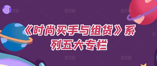 《时尚买手与组货》系列五大专栏,买货只是的个环节,如何做好预算、分配OTB等等才是关键