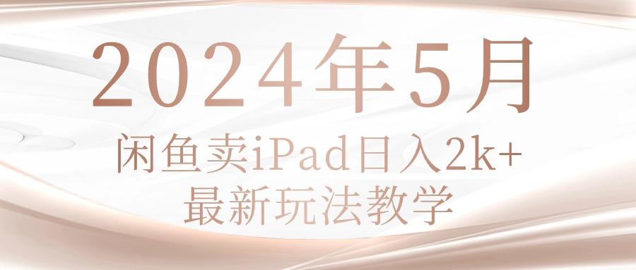 2024年5月闲鱼卖ipad日入2k，最新玩法教学-乐码云集