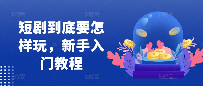 短剧到底要怎样玩，新手入门教程-乐码云集