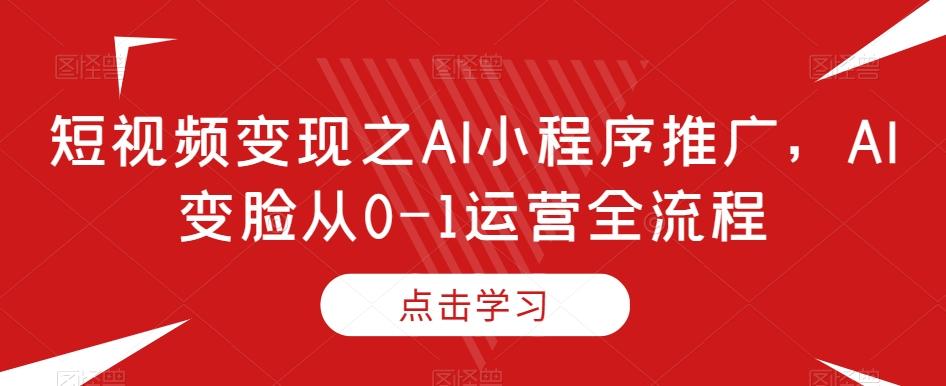 短视频变现之AI小程序推广，AI变脸从0-1运营全流程-乐码云集
