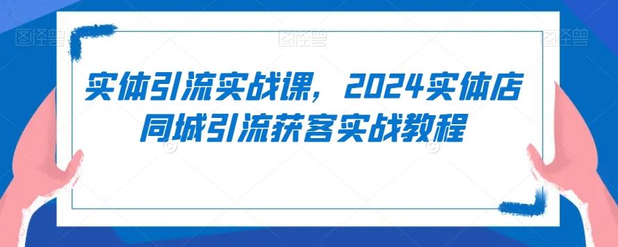 实体引流实战课，2024实体店同城引流获客实战教程-乐码云集