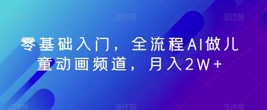 零基础入门，全流程AI做儿童动画频道，月入2W+-乐码云集