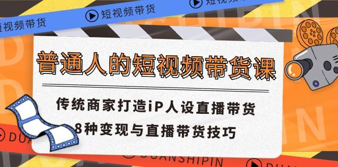 普通人的短视频带货课 传统商家打造iP人设直播带货 8种变现与直播带货技巧-乐码云集