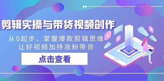 剪辑实操与带货视频创作，从0起步，掌握爆款剪辑思维，让好视频加持涨粉带货-乐码云集