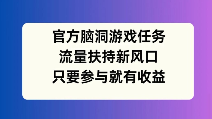 官方脑洞游戏任务，流量扶持新风口，只要参与就有收益【揭秘】-乐码云集