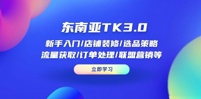 东南亚TK3.0：新手入门/店铺装修/选品策略/流量获取/订单处理/联盟营销等-乐码云集