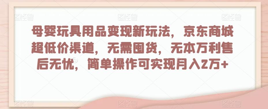 母婴玩具用品变现新玩法，京东商城超低价渠道，简单操作可实现月入2万+【揭秘】-乐码云集