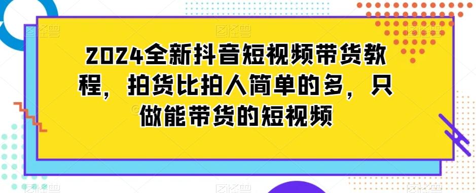 2024全新抖音短视频带货教程，拍货比拍人简单的多，只做能带货的短视频-乐码云集