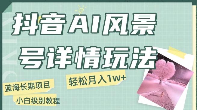 抖音AI风景号月入1万+详细教程玩法手机即可制作，小白轻松上手-乐码云集