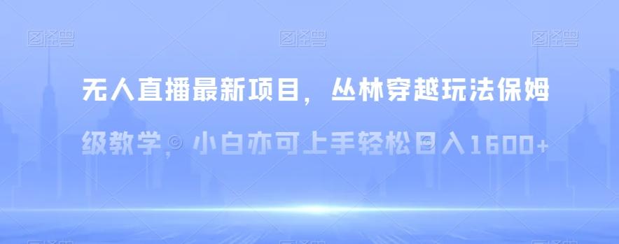 无人直播最新项目，丛林穿越玩法保姆级教学，小白亦可上手轻松日入1600+【揭秘】-乐码云集