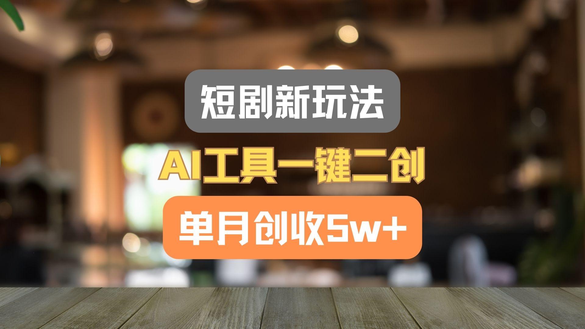 短剧新玩法，AI工具一键二创，单月创收5w+！-乐码云集