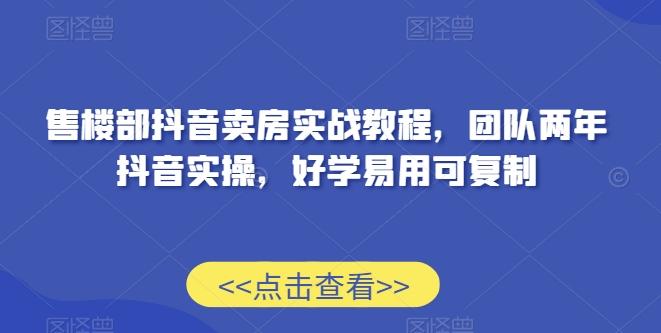 售楼部抖音卖房实战教程，团队两年抖音实操，好学易用可复制-乐码云集