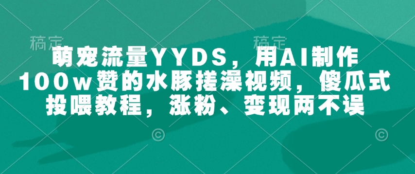 萌宠流量YYDS，用AI制作100w赞的水豚搓澡视频，傻瓜式投喂教程，涨粉、变现两不误-乐码云集