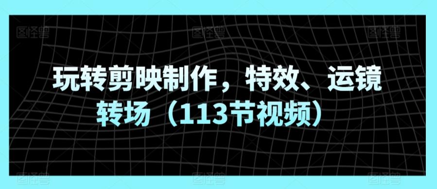 玩转剪映制作，特效、运镜转场(113节视频)-乐码云集