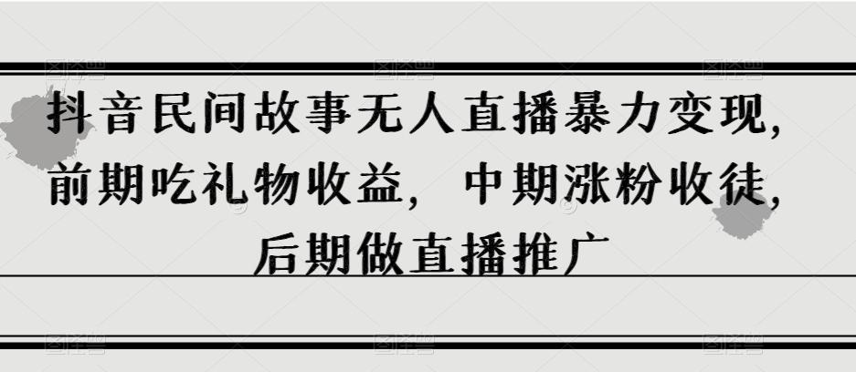 抖音民间故事无人直播暴力变现，前期吃礼物收益，中期涨粉收徒，后期做直播推广【揭秘】-乐码云集