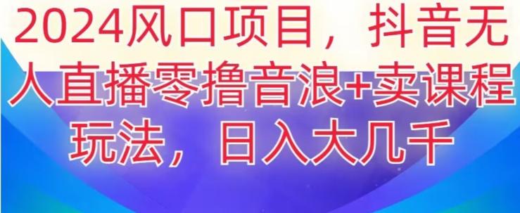 2024风口项目，抖音无人主播撸音浪+卖课程玩法，日入大几千【揭秘】-乐码云集