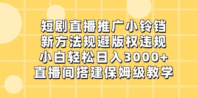 短剧直播推广小铃铛，小白轻松日入3000+，新方法规避版权违规，直播间搭建保姆级教学-乐码云集