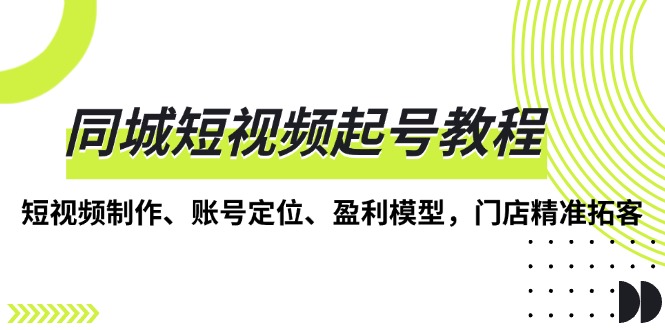 同城短视频起号教程，短视频制作、账号定位、盈利模型，门店精准拓客-乐码云集