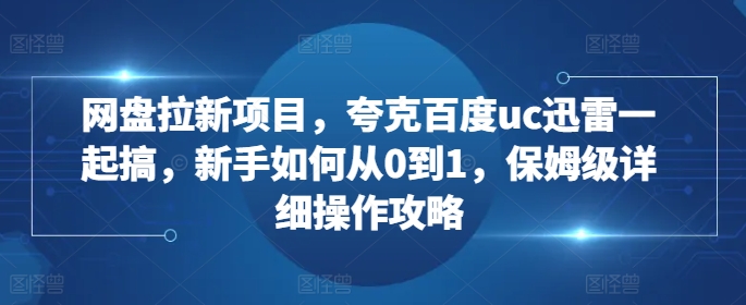 网盘拉新项目，夸克百度uc迅雷一起搞，新手如何从0到1，保姆级详细操作攻略-乐码云集