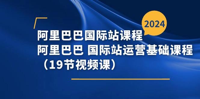 阿里巴巴-国际站课程，阿里巴巴 国际站运营基础课程(19节视频课-乐码云集