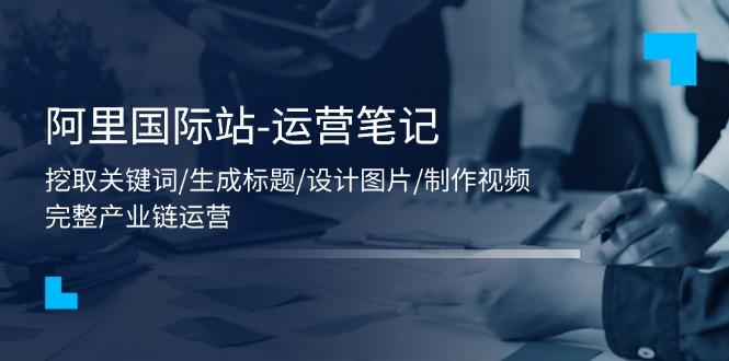 阿里国际站-运营笔记：挖取关键词/生成标题/设计图片/制作视频/56节课-乐码云集