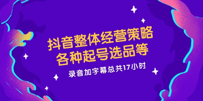 抖音整体经营策略，各种起号选品等  录音加字幕总共17小时-乐码云集