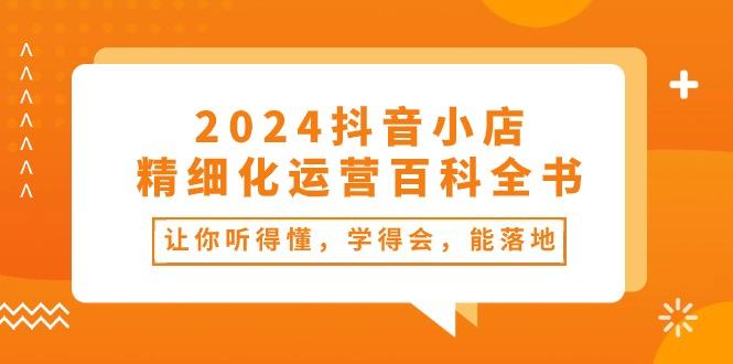 2024抖音小店-精细化运营百科全书：让你听得懂，学得会，能落地(34节课-乐码云集