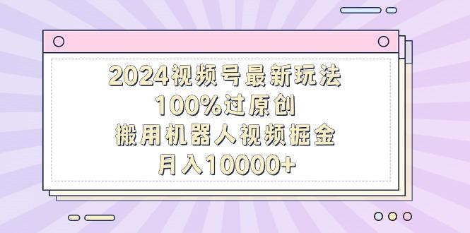 2024视频号最新玩法，100%过原创，搬用机器人视频掘金，月入10000+-乐码云集
