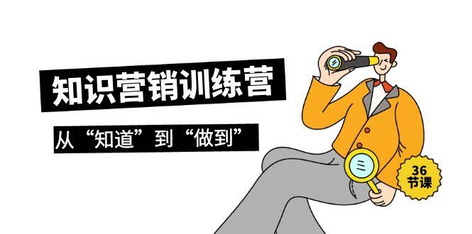 (9512期)知识营销训练营·实操班，从“知道”到“做到”(36节课)-乐码云集