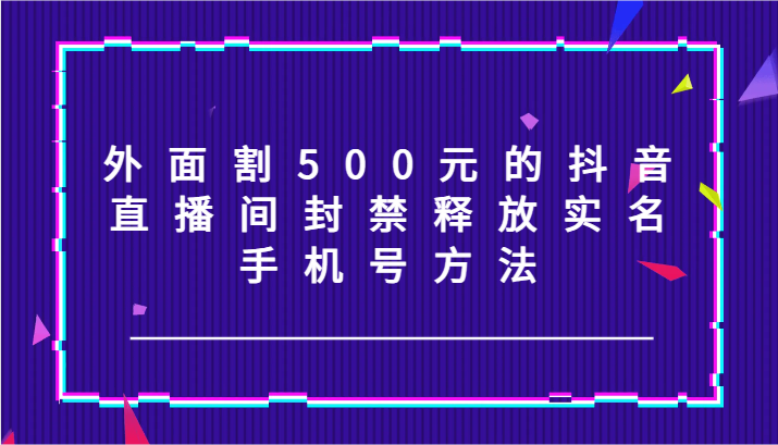 外面割500元的抖音直播间封禁释放实名/手机号方法！-乐码云集