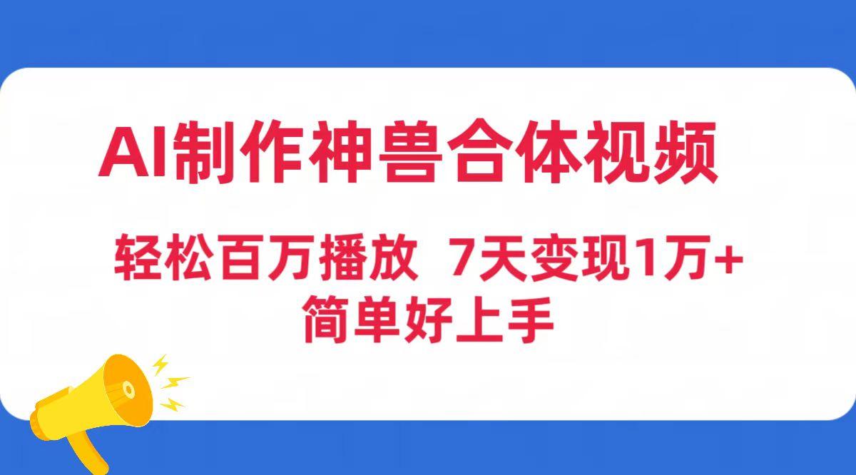 (9600期)AI制作神兽合体视频，轻松百万播放，七天变现1万+简单好上手(工具+素材)-乐码云集