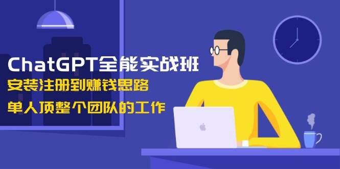 ChatGPT全能实战班,安装注册到赚钱思路,单人顶整个团队的工作-乐码云集