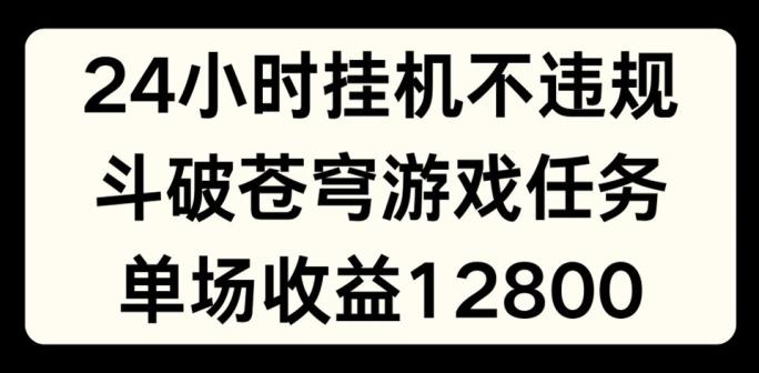 24小时无人挂JI不违规，斗破苍穹游戏任务，单场直播最高收益1280【揭秘】-乐码云集