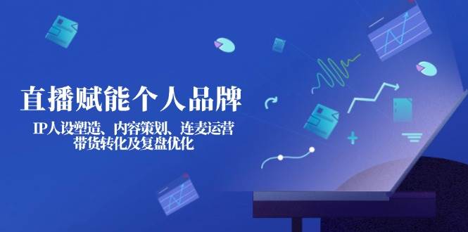 直播赋能个人品牌:IP人设塑造、内容策划、连麦运营、带货转化及复盘优化-乐码云集