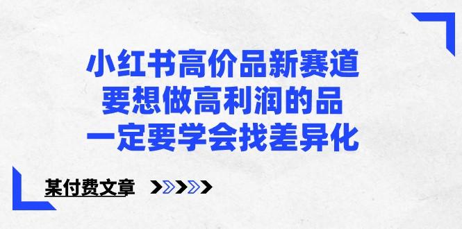 某公众号付费文章-小红书高价品新赛道，要想做高利润的品，一定要学会找差异化！-乐码云集