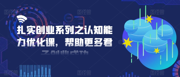 扎实创业系列之认知能力优化课，帮助更多君子创业成功-乐码云集