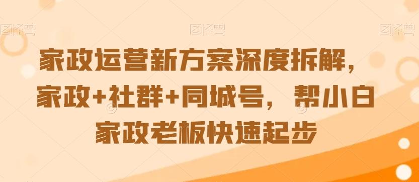 家政运营新方案深度拆解，家政+社群+同城号，帮小白家政老板快速起步-乐码云集