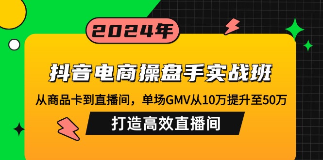 抖音电商操盘手实战班：从商品卡到直播间，单场GMV从10万提升至50万，...-乐码云集