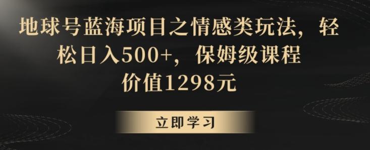 地球号蓝海项目之情感类玩法，轻松日入500+，保姆级课程【揭秘】-乐码云集