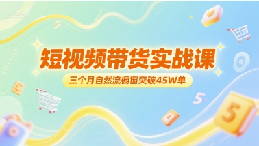 短视频带货实战课，三个月自然流橱窗突破45W单-乐码云集