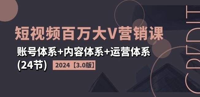 2024短视频百万大V营销课【3.0版】账号体系+内容体系+运营体系(24节)-乐码云集