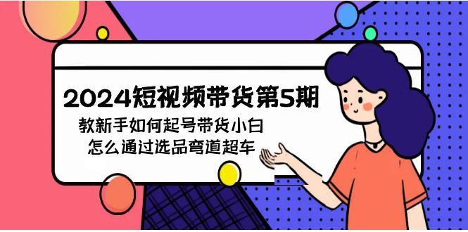 (9844期)2024短视频带货第5期，教新手如何起号，带货小白怎么通过选品弯道超车-乐码云集