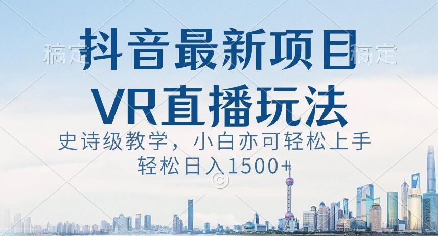 抖音最新VR直播玩法，史诗级教学，小白也可轻松上手轻松日入1500+【揭秘】-乐码云集