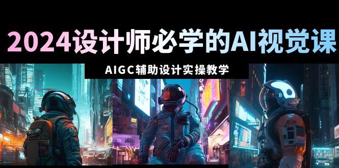2024设计师必学的AI视觉课：AIGC辅助设计实操教学(66节课)-乐码云集